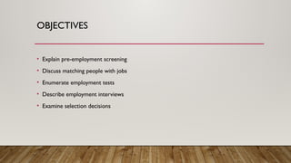 OBJECTIVES
• Explain pre-employment screening
• Discuss matching people with jobs
• Enumerate employment tests
• Describe employment interviews
• Examine selection decisions
 