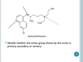 OH
NH
N

N
CH3

H3C

Cl

Hydroxychloroquine


Identify whether the amino group shown by the arrow is
primary, secondary or tertiary.
3

 