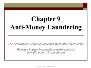 Chapter 9
Anti-Money Laundering
The Presentation Slides for Teaching Regulatory Technology
Website : https://sites.google.com/site/quanrisk
E-mail : quanrisk@gmail.com
Copyright © 2021 Dr. LAM Yat-fai
 