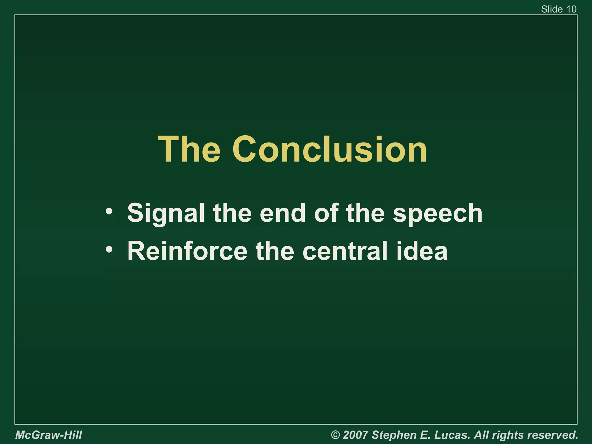 Slide 10

The Conclusion
• Signal the end of the speech
• Reinforce the central idea

McGraw-Hill

© 2007 Stephen E. Lucas. All rights reserved.

 