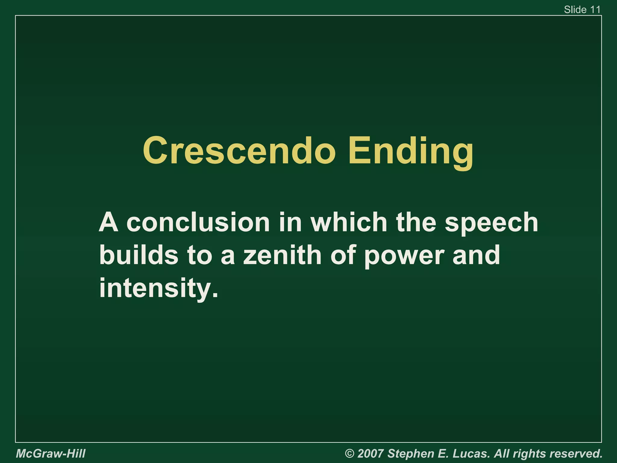 Slide 11

Crescendo Ending
A conclusion in which the speech
builds to a zenith of power and
intensity.

McGraw-Hill

© 2007 Stephen E. Lucas. All rights reserved.

 