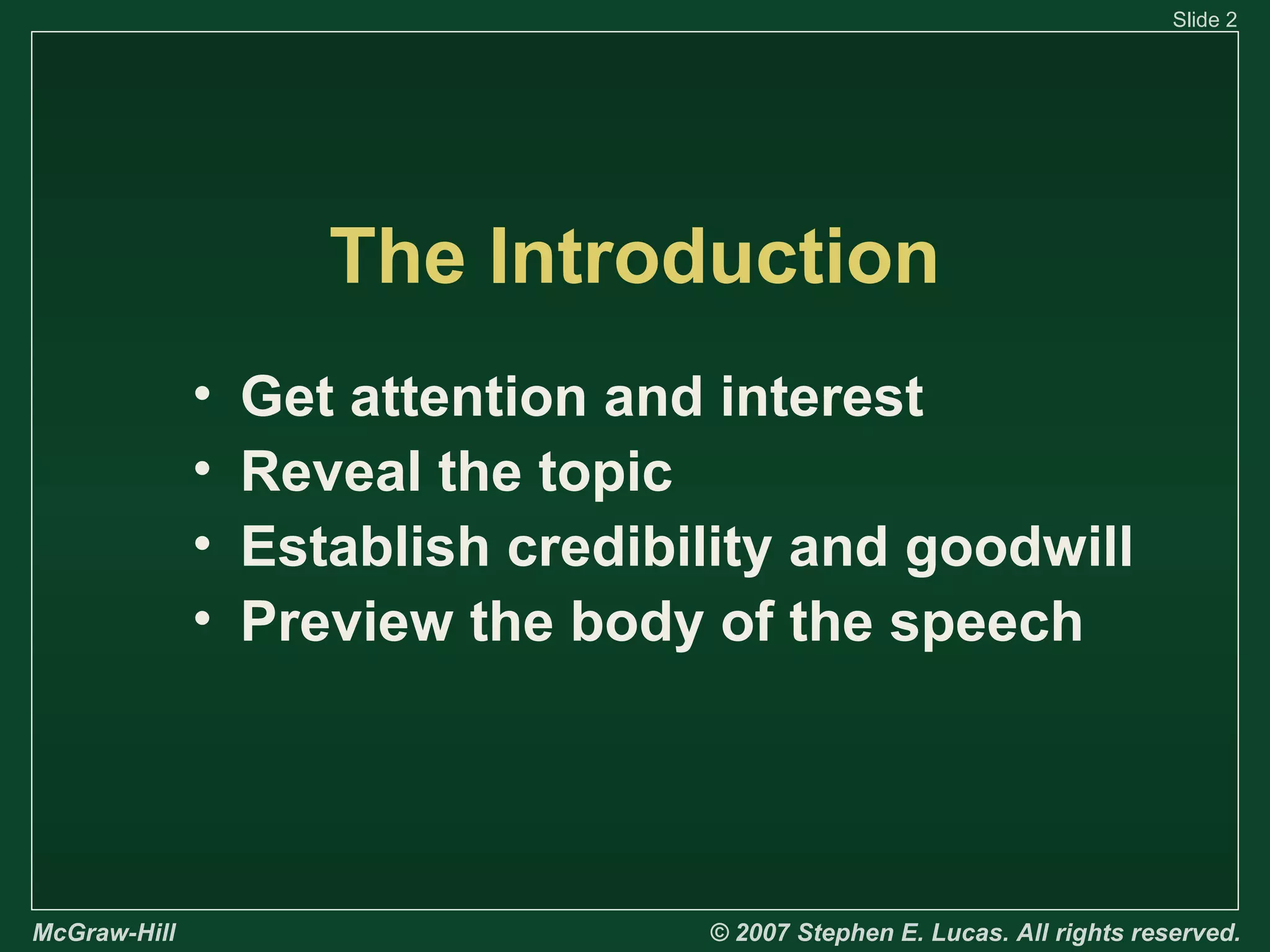 Slide 2

The Introduction
•
•
•
•

McGraw-Hill

Get attention and interest
Reveal the topic
Establish credibility and goodwill
Preview the body of the speech

© 2007 Stephen E. Lucas. All rights reserved.

 