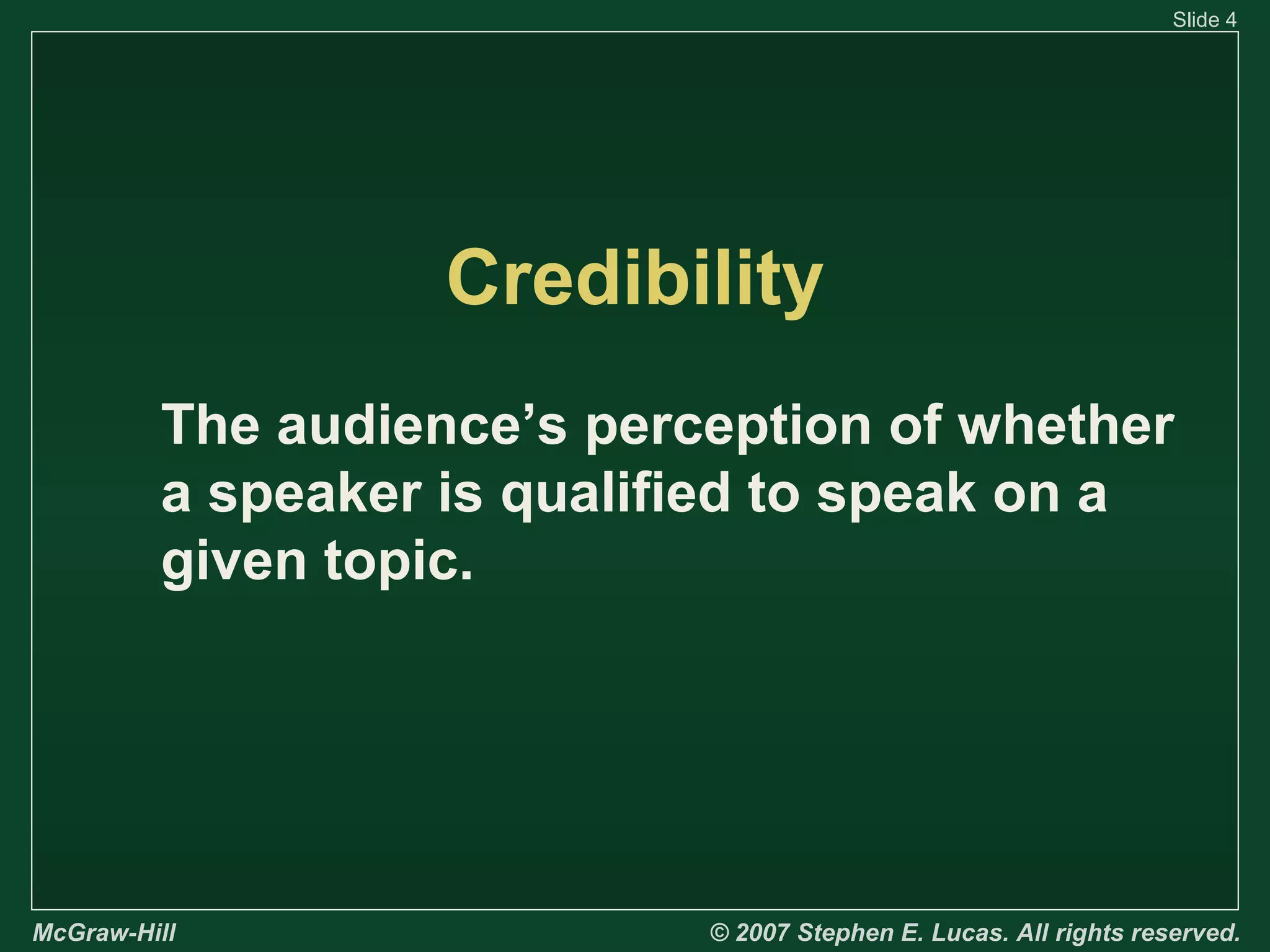 Slide 4

Credibility
The audience’s perception of whether
a speaker is qualified to speak on a
given topic.

McGraw-Hill

© 2007 Stephen E. Lucas. All rights reserved.

 