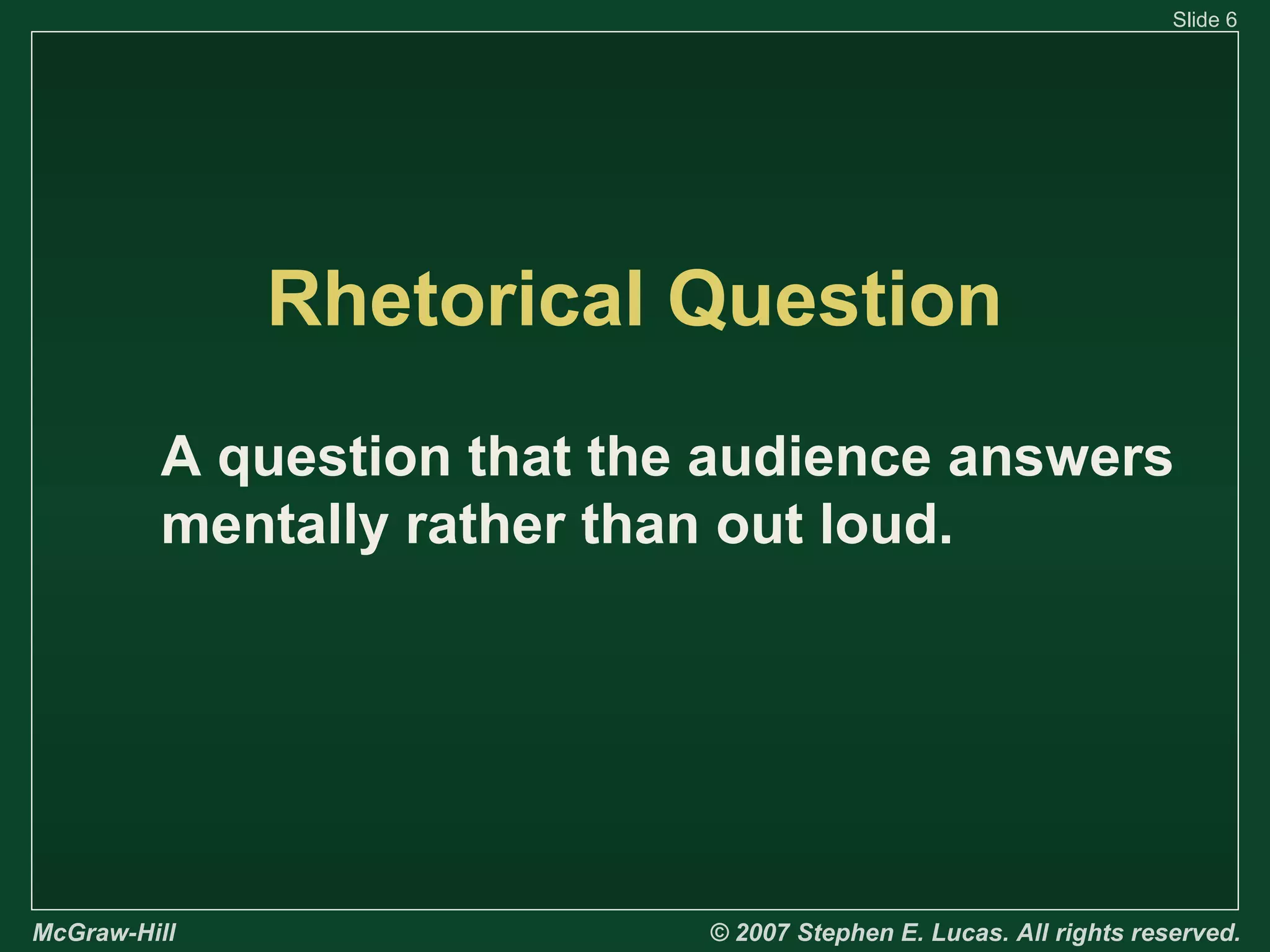 Slide 6

Rhetorical Question
A question that the audience answers
mentally rather than out loud.

McGraw-Hill

© 2007 Stephen E. Lucas. All rights reserved.

 