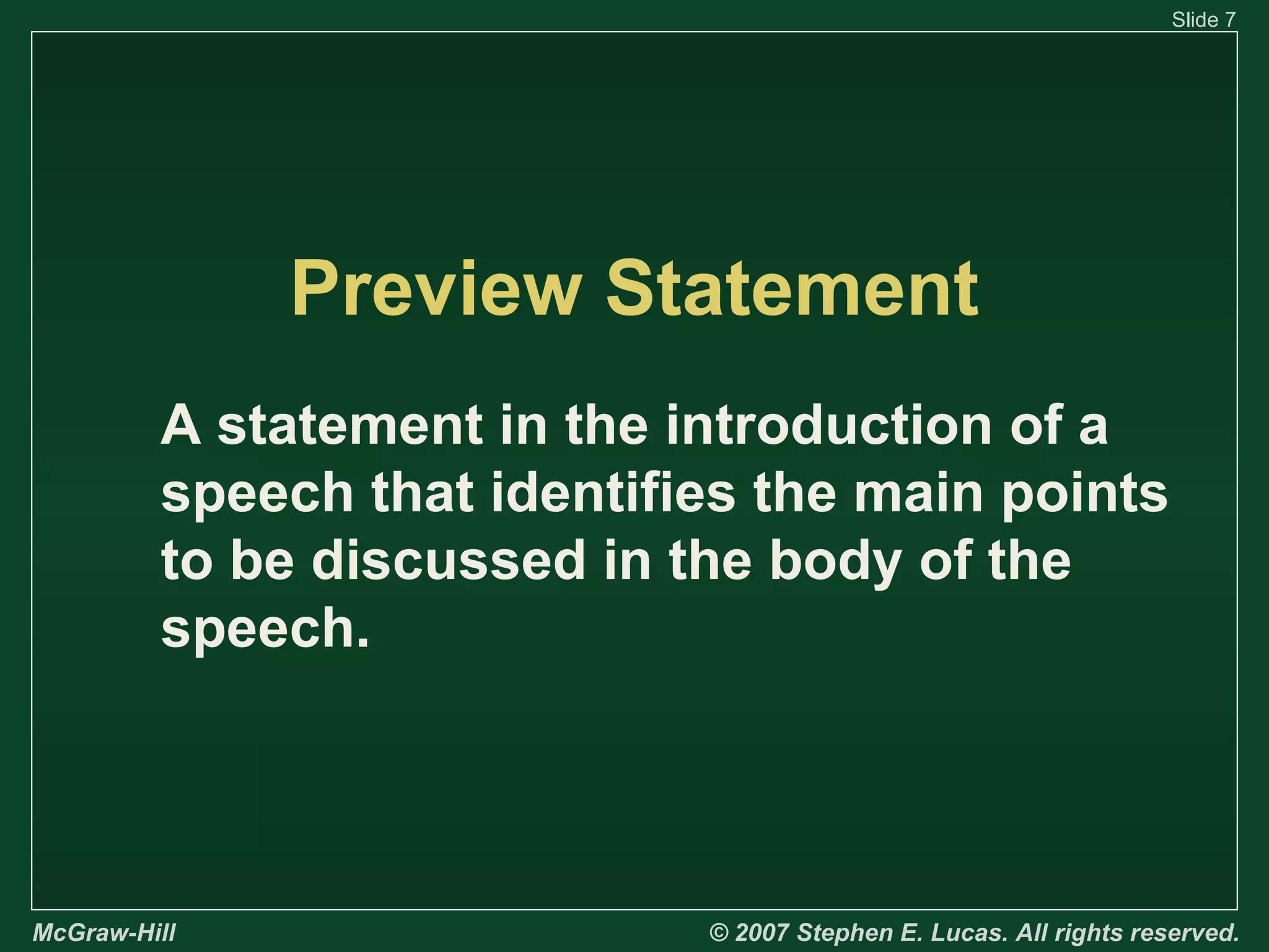 Slide 7

Preview Statement
A statement in the introduction of a
speech that identifies the main points
to be discussed in the body of the
speech.

McGraw-Hill

© 2007 Stephen E. Lucas. All rights reserved.

 