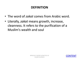 DEFINITION
• The word of zakat comes from Arabic word.
• Literally, zakat means growth, increase,
cleanness. It refers to the purification of a
Muslim's wealth and soul

BPMS1013 THEORY & PRACTICE OF
ISLAMIC BUSINESS

CONTENT
5

 