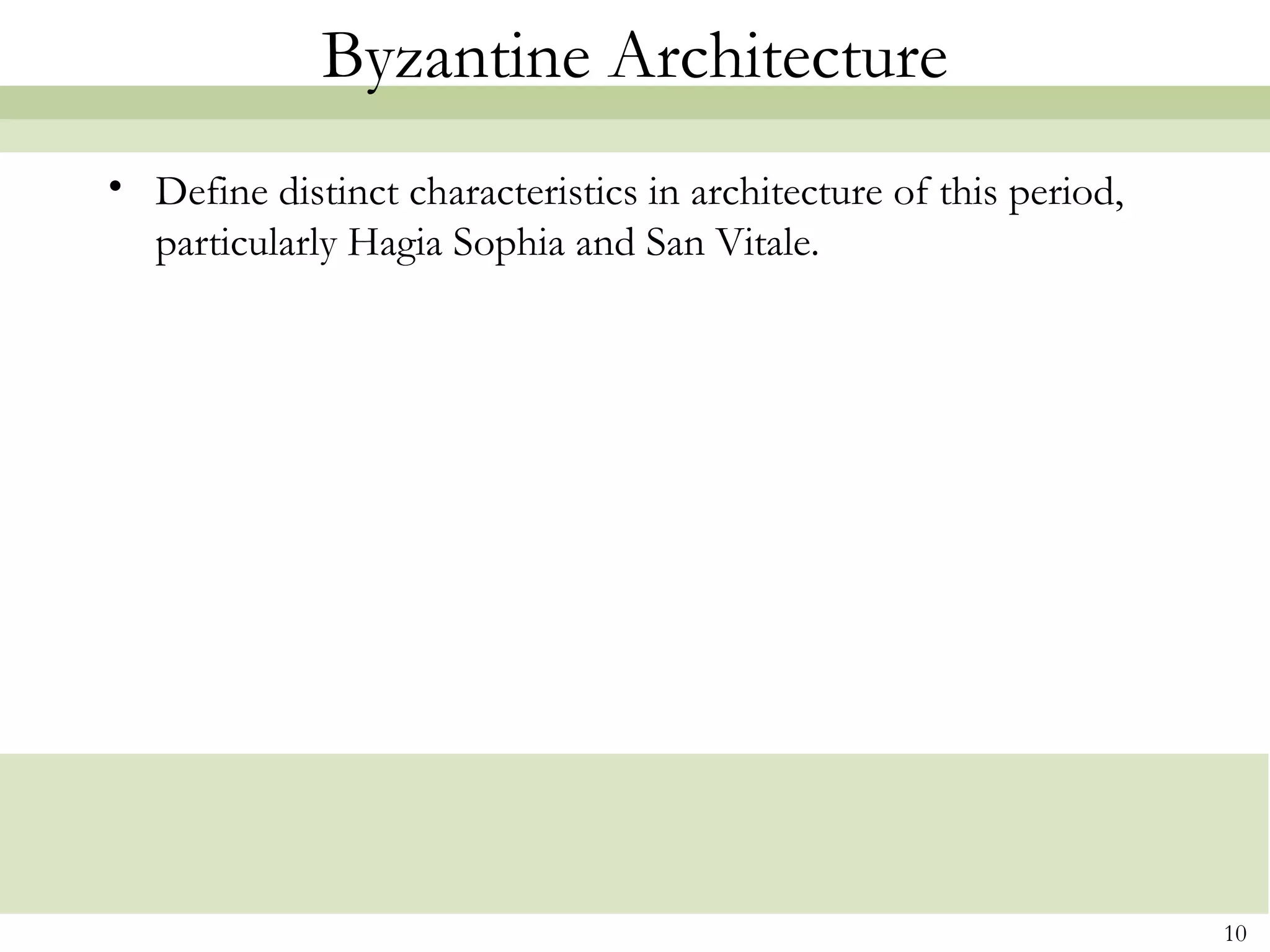 10
Byzantine Architecture
• Define distinct characteristics in architecture of this period,
particularly Hagia Sophia and San Vitale.
 