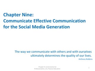 Chapter Nine:
Communicate Effective Communication
for the Social Media Generation
The way we communicate with others and with ourselves
ultimately determines the quality of our lives.
Anthony Robbins
Chapter 9, Cornerstones for
Professionalism, 2/e, Pearson Education
1
 
