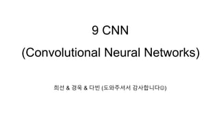 9 CNN
(Convolutional Neural Networks)
희선 & 경욱 & 다빈 (도와주셔서 감사합니다)
 