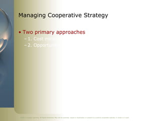 Managing Cooperative Strategy

• Two primary approaches
     – 1. Cost minimization
     – 2. Opportunity maximization




©2011 Cengage Learning. All Rights Reserved. May not be scanned, copied or duplicated, or posted to a publicly accessible website, in whole or in part.
 