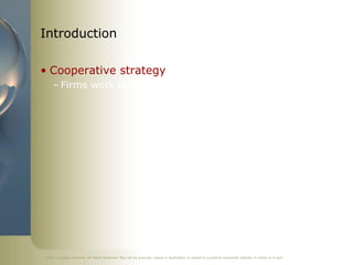 Introduction

• Cooperative strategy
     – Firms work together to achieve a shared objective




©2011 Cengage Learning. All Rights Reserved. May not be scanned, copied or duplicated, or posted to a publicly accessible website, in whole or in part.
 