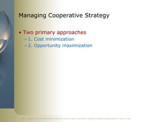©2011 Cengage Learning. All Rights Reserved. May not be scanned, copied or duplicated, or posted to a publicly accessible website, in whole or in part.
Managing Cooperative Strategy
• Two primary approaches
– 1. Cost minimization
– 2. Opportunity maximization
 