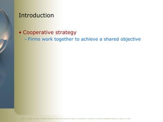 ©2011 Cengage Learning. All Rights Reserved. May not be scanned, copied or duplicated, or posted to a publicly accessible website, in whole or in part.
Introduction
• Cooperative strategy
– Firms work together to achieve a shared objective
 