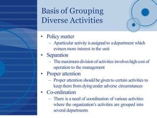 Basis of Grouping
Diverse Activities
• Policy matter
– Aparticular activityisassignedto adepartment which
evincesmore inte...