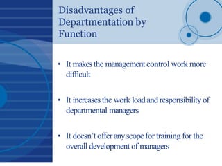 Disadvantages of
Departmentation by
Function
• It makesthe managementcontrol work more
difficult
• It increasesthe work lo...