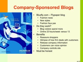 Company-Sponsored Blogs
• Bluefly.com – Flypaper blog
• Fashion news
• New styles
• Fashion faux pas
• Do they work?
• Blog visitors spend more
• Online 23 hours/week versus 13
• Benefits
• Reassure shoppers
• Glimpse of how firm deals with customers
• Release company information
• Customers can voice opinion
• Company controls site
• Must be honest
 