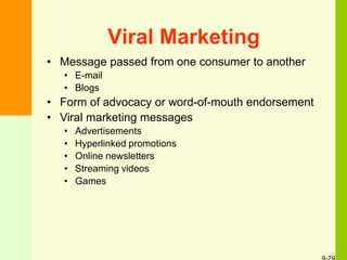 Viral Marketing
• Message passed from one consumer to another
• E-mail
• Blogs
• Form of advocacy or word-of-mouth endorsement
• Viral marketing messages
• Advertisements
• Hyperlinked promotions
• Online newsletters
• Streaming videos
• Games
 