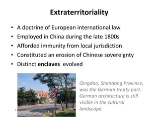 Extraterritoriality A doctrine of European international law Employed in China during the late 1800s Afforded immunity from local jurisdiction Constituted an erosion of Chinese sovereignty Distinct  enclaves   evolved Qingdao, Shandong Province, was the German treaty port.  German architecture is still visible in the cultural landscape. A. WinklerPrins 