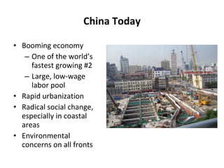 China Today Booming economy One of the world’s fastest growing #2 Large, low-wage labor pool Rapid urbanization Radical social change, especially in coastal areas Environmental concerns on all fronts 