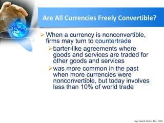  When a currency is nonconvertible,
firms may turn to countertrade
barter-like agreements where
goods and services are traded for
other goods and services
was more common in the past
when more currencies were
nonconvertible, but today involves
less than 10% of world trade
Are All Currencies Freely Convertible?
 
