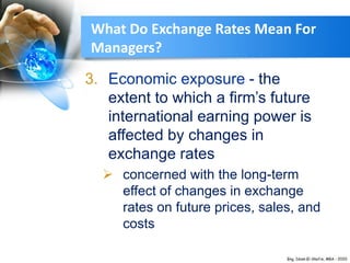 3. Economic exposure - the
extent to which a firm’s future
international earning power is
affected by changes in
exchange rates
 concerned with the long-term
effect of changes in exchange
rates on future prices, sales, and
costs
What Do Exchange Rates Mean For
Managers?
 