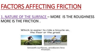 FACTORS AFFECTING FRICTION
1. NATURE OF THE SURFACE – MORE IS THE ROUGHNESS
MORE IS THE FRICTION .
 