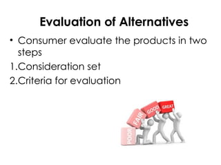Evaluation of Alternatives
• Consumer evaluate the products in two
steps
1.Consideration set
2.Criteria for evaluation
 