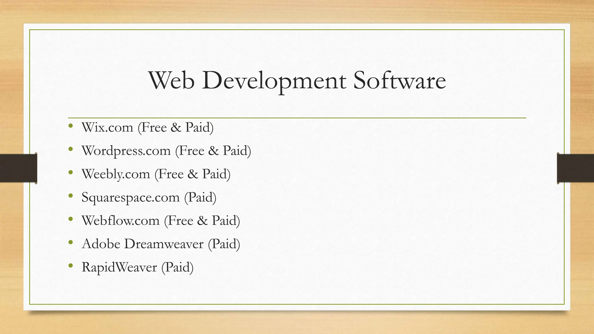 Web Development Software
• Wix.com (Free & Paid)
• Wordpress.com (Free & Paid)
• Weebly.com (Free & Paid)
• Squarespace.com (Paid)
• Webflow.com (Free & Paid)
• Adobe Dreamweaver (Paid)
• RapidWeaver (Paid)
 