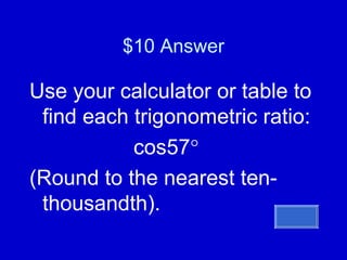 $10 Answer Use your calculator or table to find each trigonometric ratio: cos57  (Round to the nearest ten-thousandth). 