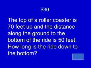 $30  The top of a roller coaster is 70 feet up and the distance along the ground to the bottom of the ride is 50 feet. How long is the ride down to the bottom? 