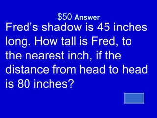$50  Answer Fred’s shadow is 45 inches long. How tall is Fred, to the nearest inch, if the distance from head to head is 80 inches?  