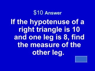 $10  Answer If the hypotenuse of a right triangle is 10 and one leg is 8, find the measure of the other leg.  