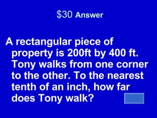 $30  Answer A rectangular piece of property is 200ft by 400 ft. Tony walks from one corner to the other. To the nearest tenth of an inch, how far does Tony walk? 