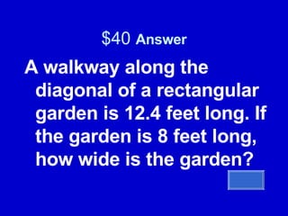 $40  Answer A walkway along the diagonal of a rectangular garden is 12.4 feet long. If the garden is 8 feet long, how wide is the garden? 
