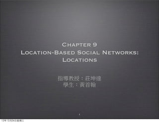 Chapter 9
           Location-Based Social Networks:
                      Locations

                    指導教授：莊坤達
                     學生：黃首翰




                          1

12年12月26⽇日星期三
 