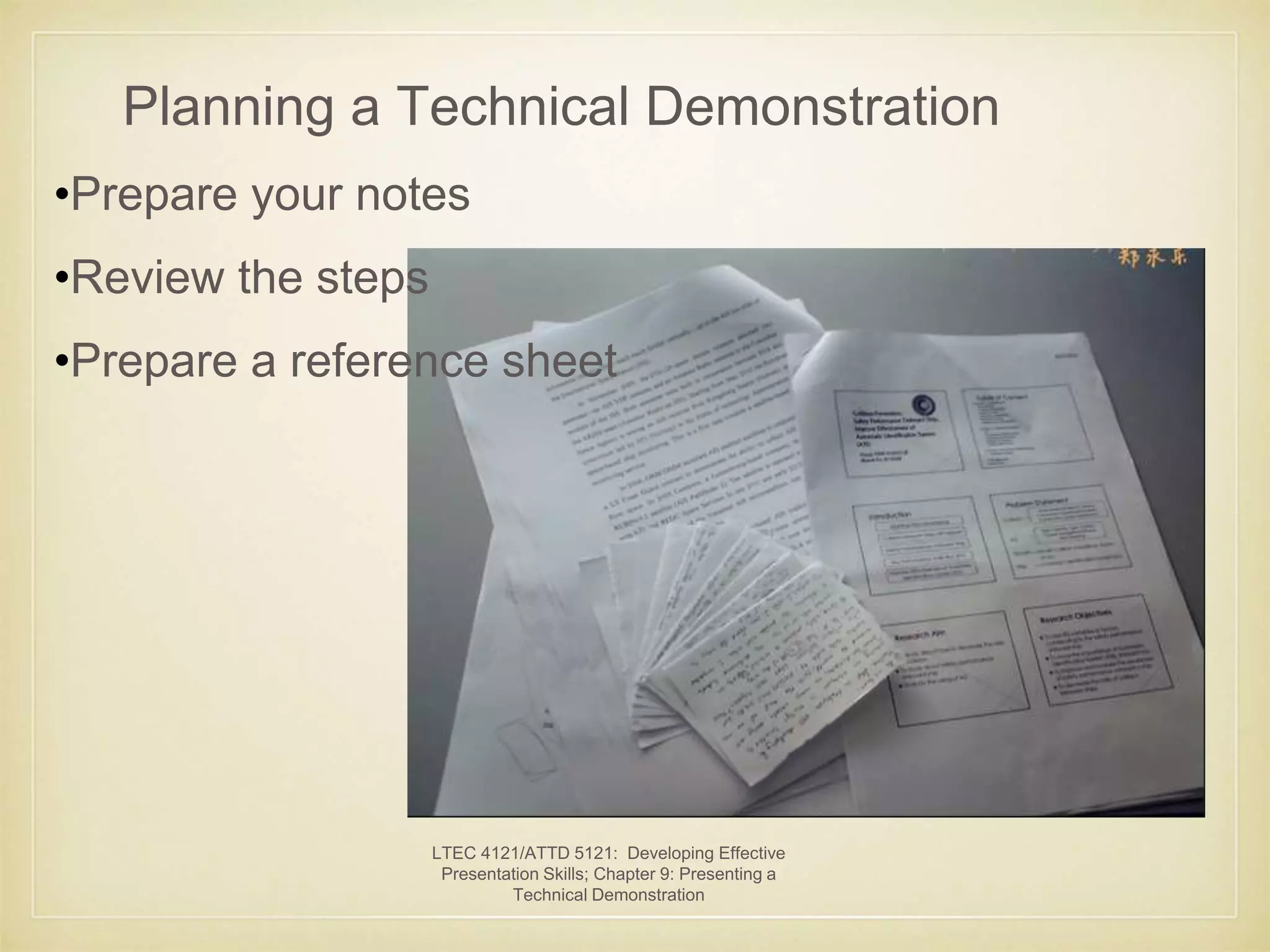 Planning a Technical Demonstration 
•Prepare your notes 
•Review the steps 
•Prepare a reference sheet 
LTEC 4121/ATTD 5121: Developing Effective 
Presentation Skills; Chapter 9: Presenting a 
Technical Demonstration 
 