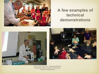LTEC 4121/ATTD 5121: Developing Effective 
Presentation Skills; Chapter 9: Presenting a 
Technical Demonstration 
A few examples of 
technical 
demonstrations 
 