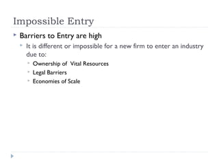 Impossible Entry
   Barriers to Entry are high
       It is different or impossible for a new firm to enter an industry
        due to:
           Ownership of Vital Resources
           Legal Barriers
           Economies of Scale
 
