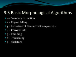 9.5 Basic Morphological Algorithms
 1 – Boundary Extraction
 2 – Region Filling
 3 – Extraction of Connected Components
 4 – Convex Hull
 5 – Thinning
 6 – Thickening
 7 – Skeletons
 