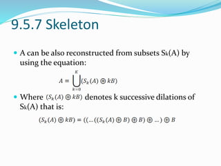 9.5.7 Skeleton
 A can be also reconstructed from subsets Sk(A) by
using the equation:
 Where denotes k successive dilations of
Sk(A) that is:
 