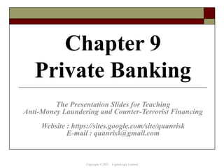 Chapter 9
Private Banking
The Presentation Slides for Teaching
Anti-Money Laundering and Counter-Terrorist Financing
Website : https://sites.google.com/site/quanrisk
E-mail : quanrisk@gmail.com
Copyright © 2021 CapitaLogic Limited
 