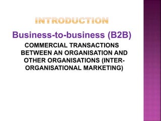 Business-to-business (B2B)
COMMERCIAL TRANSACTIONS
BETWEEN AN ORGANISATION AND
OTHER ORGANISATIONS (INTER-
ORGANISATIONAL MARKETING)
 