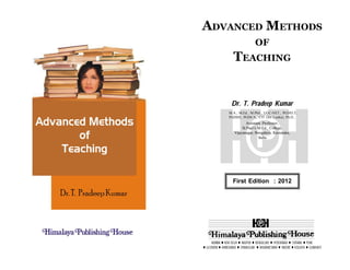 Advanced Methods of Teaching Theories of Teaching
ADVANCED METHODS
OF
TEACHING
Dr. T. Pradeep Kumar
M.A., M.Ed., M.Phil., UGC-NET., PGDELT.,
PGDHE, PGDCA., CIT (Sri Lanka), Ph.D.,
Assistant Professor,
St.Paul’s M.Ed., College,
Vijayanagar, Bengaluru, Karnataka,
India.
First Edition : 2012
MUMBAI  NEW DELHI  NAGPUR  BENGALURU  HYDERABAD  CHENNAI  PUNE
 LUCKNOW  AHMEDABAD  ERNAKULAM  BHUBANESWAR  INDORE  KOLKATA  GUWAHATI
 