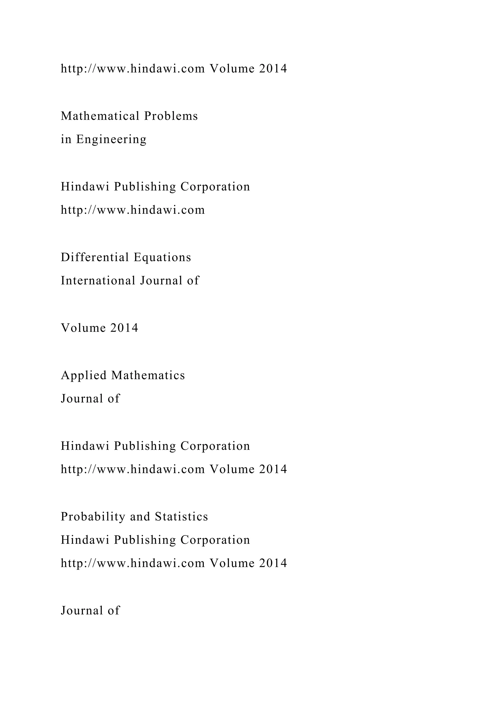http://www.hindawi.com Volume 2014
Mathematical Problems
in Engineering
Hindawi Publishing Corporation
http://www.hindawi.com
Differential Equations
International Journal of
Volume 2014
Applied Mathematics
Journal of
Hindawi Publishing Corporation
http://www.hindawi.com Volume 2014
Probability and Statistics
Hindawi Publishing Corporation
http://www.hindawi.com Volume 2014
Journal of
 
