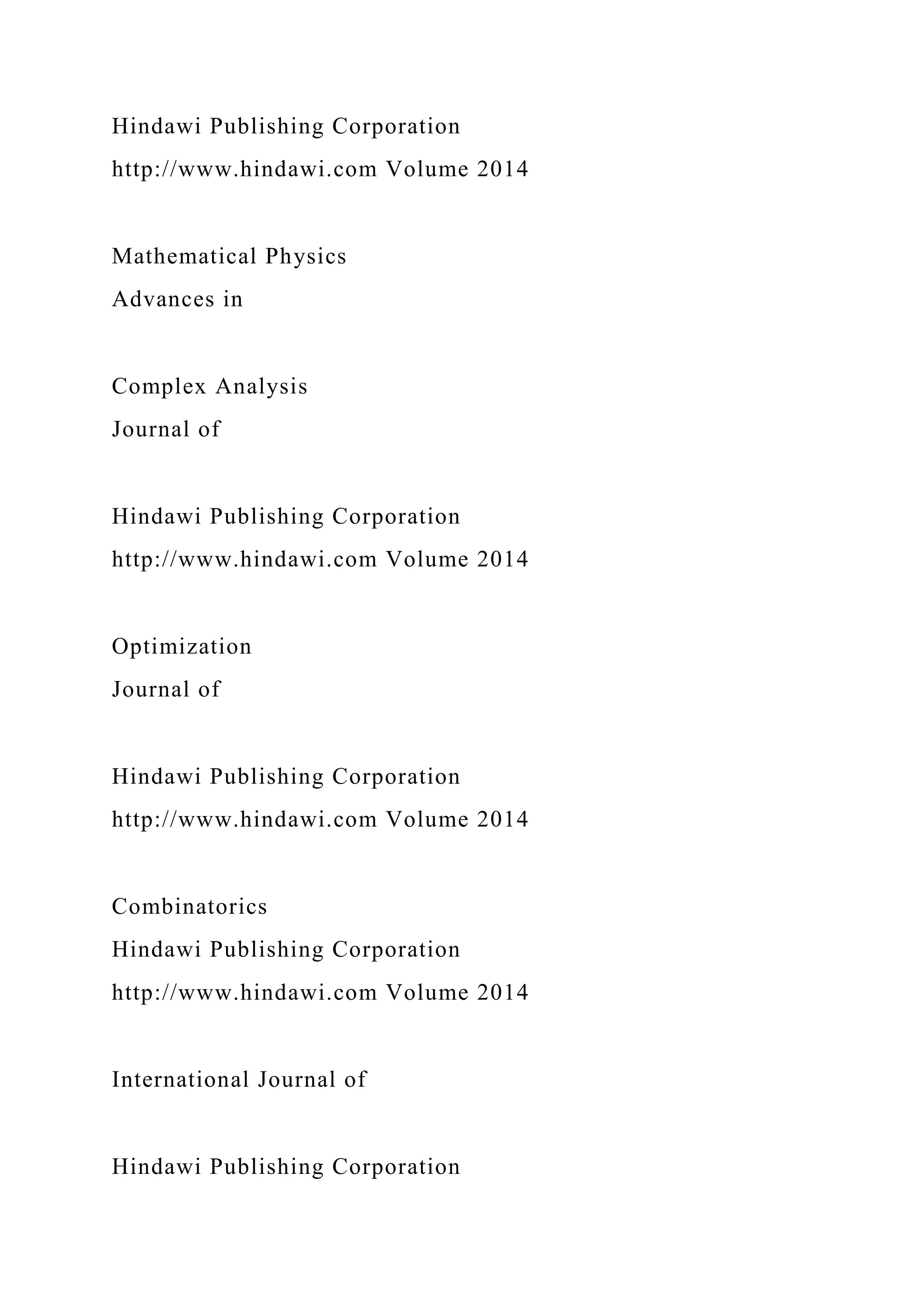 Hindawi Publishing Corporation
http://www.hindawi.com Volume 2014
Mathematical Physics
Advances in
Complex Analysis
Journal of
Hindawi Publishing Corporation
http://www.hindawi.com Volume 2014
Optimization
Journal of
Hindawi Publishing Corporation
http://www.hindawi.com Volume 2014
Combinatorics
Hindawi Publishing Corporation
http://www.hindawi.com Volume 2014
International Journal of
Hindawi Publishing Corporation
 