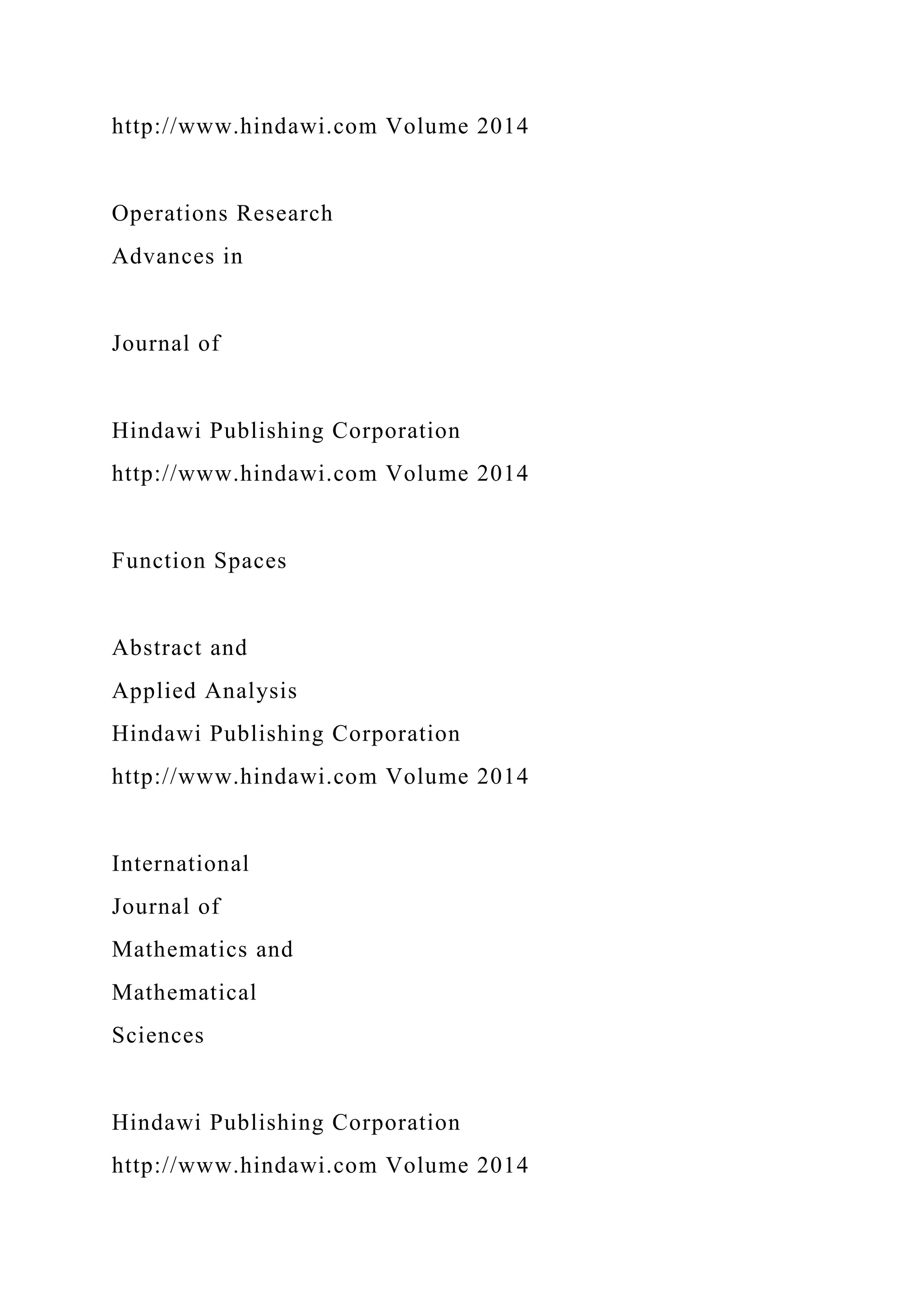 http://www.hindawi.com Volume 2014
Operations Research
Advances in
Journal of
Hindawi Publishing Corporation
http://www.hindawi.com Volume 2014
Function Spaces
Abstract and
Applied Analysis
Hindawi Publishing Corporation
http://www.hindawi.com Volume 2014
International
Journal of
Mathematics and
Mathematical
Sciences
Hindawi Publishing Corporation
http://www.hindawi.com Volume 2014
 