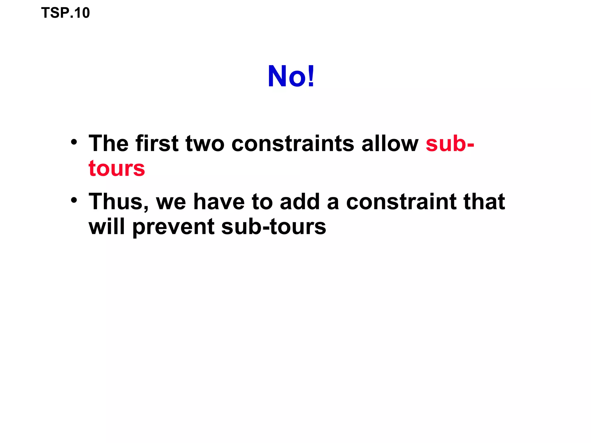 TSP.10
No!
• The first two constraints allow sub-
tours
• Thus, we have to add a constraint that
will prevent sub-tours
 
