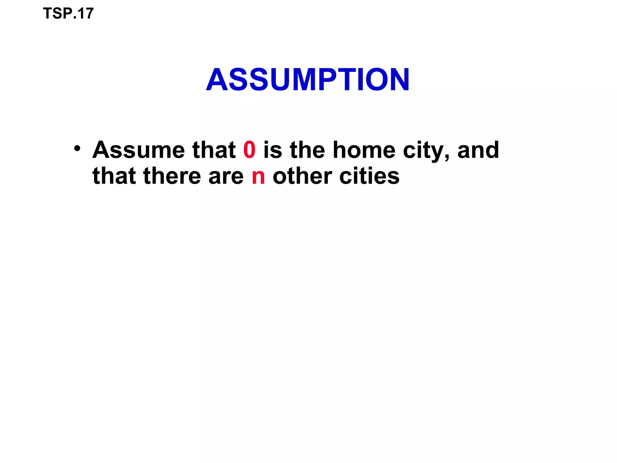 TSP.17
ASSUMPTION
• Assume that 0 is the home city, and
that there are n other cities
 