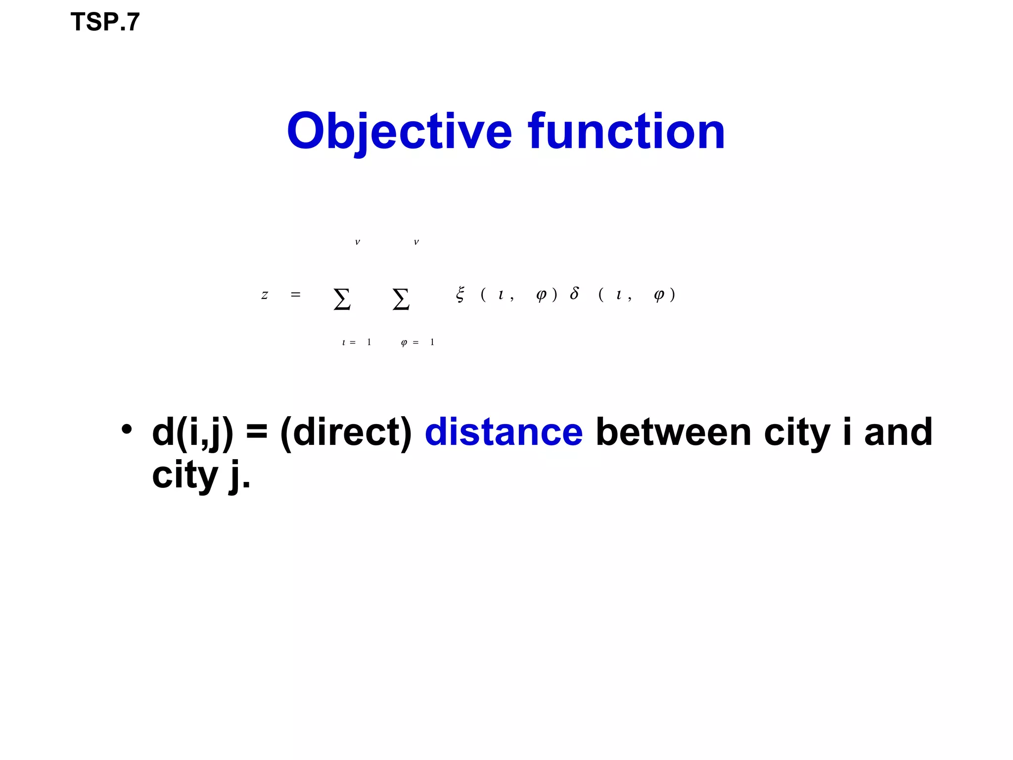 TSP.7
Objective function
• d(i,j) = (direct) distance between city i and
city j.
z = ξ ( ι , ϕ ) δ ( ι , ϕ )
ϕ = 1
ν
∑
ι = 1
ν
∑
 