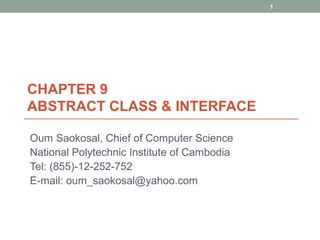 CHAPTER 9
ABSTRACT CLASS & INTERFACE
Oum Saokosal, Chief of Computer Science
National Polytechnic Institute of Cambodia
Tel: (855)-12-252-752
E-mail: oum_saokosal@yahoo.com
1
 